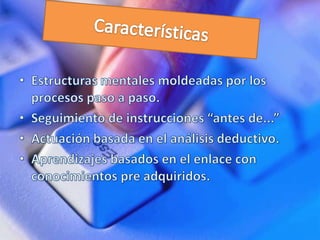 CaracterísticasEstructuras mentales moldeadas por los procesos paso a paso.Seguimiento de instrucciones “antes de...”Actuación basada en el análisis deductivo.Aprendizajes basados en el enlace con conocimientos pre adquiridos.