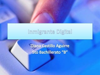 Inmigrante Digital Diana Castillo Aguirre 5to Bachillerato “B” 