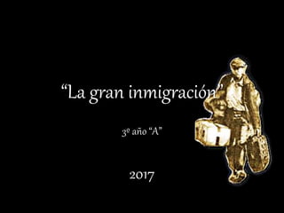 “La gran inmigración”
3º año “A”
2017
 
