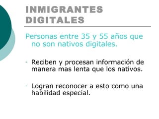 INMIGRANTES DIGITALES Personas  entre 35 y 55 años que no son nativos digitales. Reciben y procesan información de manera mas lenta que los nativos. Logran reconocer a esto como una habilidad especial.  