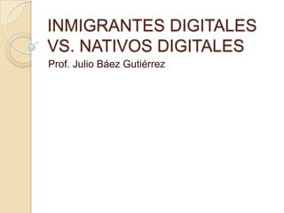 INMIGRANTES DIGITALES
VS. NATIVOS DIGITALES
Prof. Julio Báez Gutiérrez
 