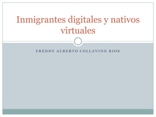 F R E D D Y A L B E R T O C O L L A V I N O R I O S
Inmigrantes digitales y nativos
virtuales
 