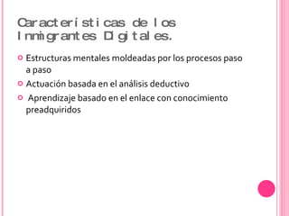Características de los Inmigrantes Digitales. Estructuras mentales moldeadas por los procesos paso a paso Actuación basada en el análisis deductivo Aprendizaje basado en el enlace con conocimiento preadquiridos 