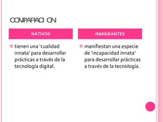 COMPARACION: tienen una ‘cualidad innata’ para desarrollar prácticas a través de la tecnología digital. manifiestan una especie de ‘incapacidad innata’ para desarrollar prácticas a través de la tecnología. NATIVOS INMIGRANTES 
