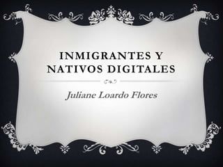 INMIGRANTES Y
NATIVOS DIGITALES
Juliane Loardo Flores
 