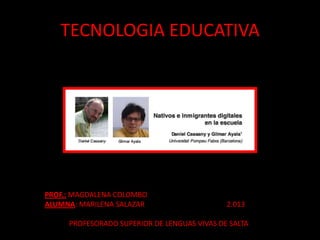 TECNOLOGIA EDUCATIVA
PROF.: MAGDALENA COLOMBO
ALUMNA: MARILENA SALAZAR 2.013
PROFESORADO SUPERIOR DE LENGUAS VIVAS DE SALTA
 