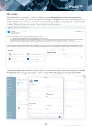 20
05
3.1.1. Emails
When integrated via API (with e.g. Outlook 365), MX will extract email addresses and determine whether those
emails are known contacts in the system and tag them accordingly. If not, MX indicates to the user that a new contact
has been referenced, and allowing a convenient way to convert the email address into a proper MX contact, therefore
increasing data completeness and assisting the user to also improve data quality:
If a contact should be added to MX, the user can simply click on the create contact button under the section ‘Discover
New Contacts’. This will trigger the respective creation dialog with fields being populated directly from the API:
12
Copyright © In Mind Cloud Pte Ltd. All rights reserved.
 