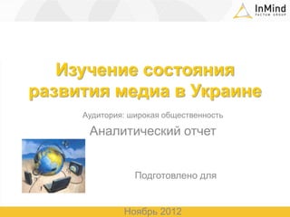 Изучение состояния
развития медиа в Украине
     Аудитория: широкая общественность

      Аналитический отчет


                 Подготовлено для


              Ноябрь 2012
 
