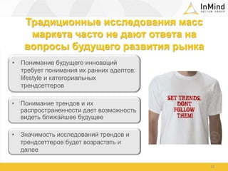 Традиционные исследования масс маркета часто не дают ответа на вопросы будущего развития рынкаПонимание будущего инноваций требует понимания их ранних адептов: lifestyle и категориальных трендсеттеров10Понимание трендов и их распространенности дает возможность видеть ближайшее будущееЗначимость исследований трендов и трендсеттеров будет возрастать и далее