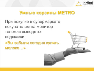 Умные корзины METROПри покупке в супермаркете покупателям на монитор тележки выводятся подсказки: «Вы забыли сегодня купить молоко…»5
