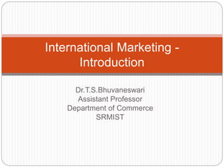 Dr.T.S.Bhuvaneswari
Assistant Professor
Department of Commerce
SRMIST
International Marketing -
Introduction
 