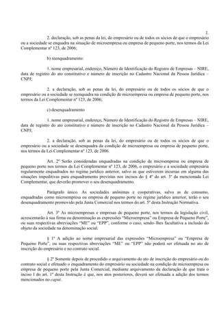 2.
              2. declaração, sob as penas da lei, do empresário ou de todos os sócios de que o empresário
ou a sociedade se enquadra na situação de microempresa ou empresa de pequeno porte, nos termos da Lei
Complementar nº 123, de 2006;

              b) reenquadramento:

               1. nome empresarial, endereço, Número de Identificação do Registro de Empresas – NIRE,
data de registro do ato constitutivo e número de inscrição no Cadastro Nacional da Pessoa Jurídica –
CNPJ;

              2. a declaração, sob as penas da lei, do empresário ou de todos os sócios de que o
empresário ou a sociedade se reenquadra na condição de microempresa ou empresa de pequeno porte, nos
termos da Lei Complementar nº 123, de 2006;

              c) desenquadramento

               1. nome empresarial, endereço, Número de Identificação do Registro de Empresas – NIRE,
data de registro do ato constitutivo e número de inscrição no Cadastro Nacional da Pessoa Jurídica –
CNPJ;

              2. a declaração, sob as penas da lei, do empresário ou de todos os sócios de que o
empresário ou a sociedade se desenquadra da condição de microempresa ou empresa de pequeno porte,
nos termos da Lei Complementar nº 123, de 2006.

              Art. 2º Serão consideradas enquadradas na condição de microempresa ou empresa de
pequeno porte nos termos da Lei Complementar nº 123, de 2006, o empresário e a sociedade empresária
regularmente enquadrados no regime jurídico anterior, salvo as que estiverem incursas em alguma das
situações impeditivas para enquadramento previstas nos incisos do § 4º do art. 3º da mencionada Lei
Complementar, que deverão promover o seu desenquadramento.

             Parágrafo único. As sociedades anônimas e cooperativas, salvo as de consumo,
enquadradas como microempresa ou empresa de pequeno porte no regime jurídico anterior, terão o seu
desenquadramento promovido pela Junta Comercial nos termos do art. 5º desta Instrução Normativa.

               Art. 3º As microempresas e empresas de pequeno porte, nos termos da legislação civil,
acrescentarão à sua firma ou denominação as expressões “Microempresa” ou Empresa de Pequeno Porte”,
ou suas respectivas abreviações “ME” ou “EPP”, conforme o caso, sendo–lhes facultativa a inclusão do
objeto da sociedade na denominação social.

              § 1º A adição ao nome empresarial das expressões “Microempresa” ou “Empresa de
Pequeno Porte”, ou suas respectivas abreviações “ME” ou “EPP” não poderá ser efetuada no ato de
inscrição do empresário e no contrato social.

               § 2º Somente depois de procedido o arquivamento do ato de inscrição do empresário ou do
contrato social e efetuado o enquadramento do empresário ou sociedade na condição de microempresa ou
empresa de pequeno porte pela Junta Comercial, mediante arquivamento da declaração de que trata o
inciso I do art. 1º desta Instrução é que, nos atos posteriores, deverá ser efetuada a adição dos termos
mencionados no caput.
 
