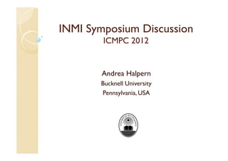 INMI Symposium Discussion
        ICMPC 2012


       Andrea Halpern
       Bucknell University
       Pennsylvania, USA
 