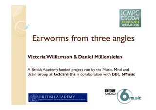 Earworms from three angles
Victoria Williamson & Daniel Müllensiefen

A British Academy funded project run by the Music, Mind and
Brain Group at Goldsmiths in collaboration with BBC 6Music
 
