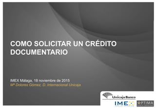 0
COMO SOLICITAR UN CRÉDITO
DOCUMENTARIO
IMEX Málaga, 18 noviembre de 2015
Mª Dolores Gómez, D. Internacional Unicaja
 