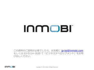 Copyright © 2016 InMobi All Rights Reserved
この資料のご説明が必要でしたら，お気軽に jp-bd@inmobi.com もしくは
03-5114-1620 で「ビジネスデベロップメント」をお呼び出しください．
インモビで高単価広告を配信される為に
 