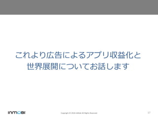 Copyright © 2016 InMobi All Rights Reserved 17
これより広告によるアプリ収益化と
世界展開についてお話します
 