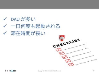 Copyright © 2016 InMobi All Rights Reserved 29
 DAU が多い
 一日何度も起動される
 滞在時間が長い
 