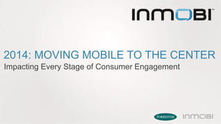 2014: MOVING MOBILE TO THE CENTER
Impacting Every Stage of Consumer Engagement

 