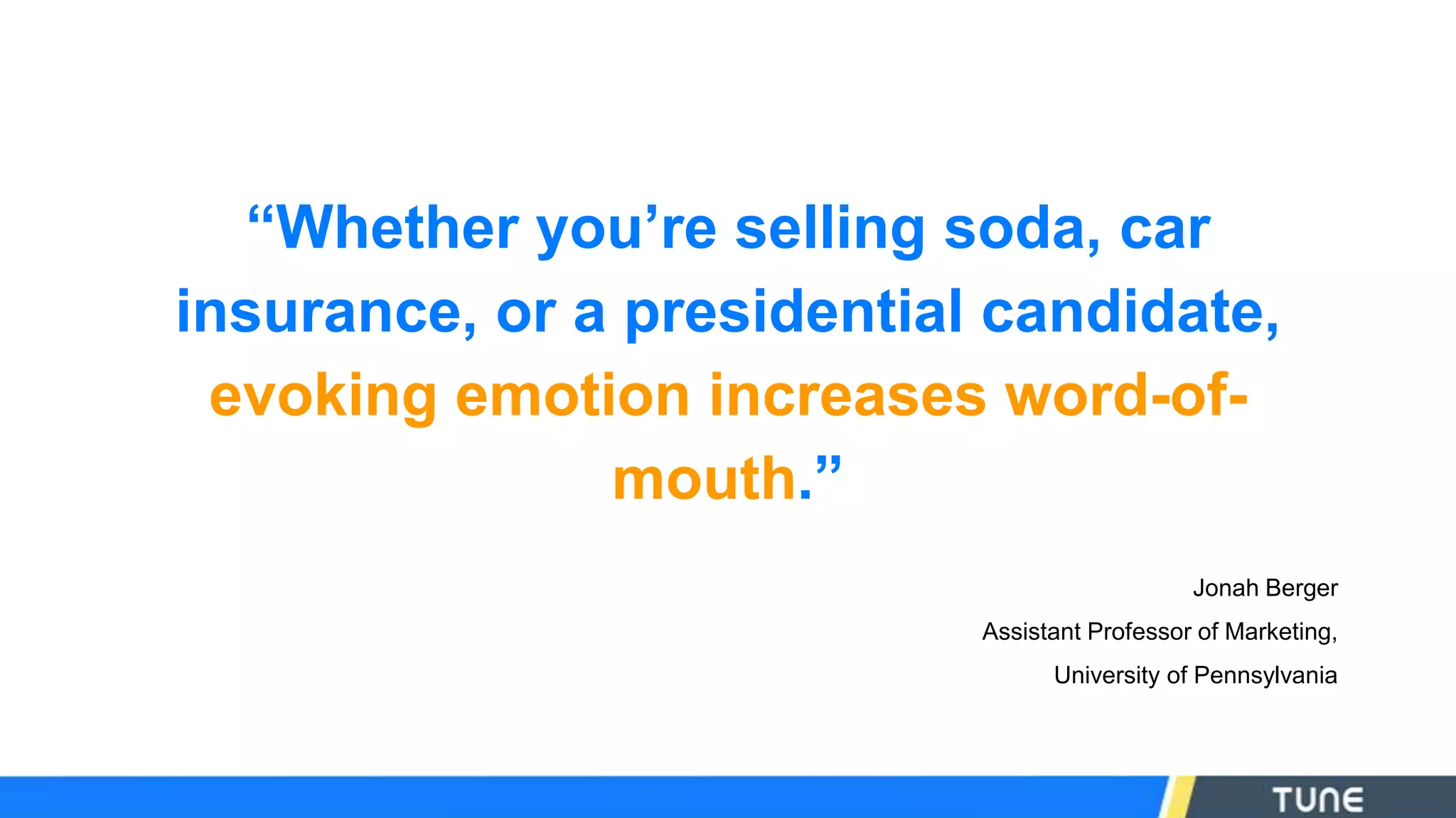 “Whether you’re selling soda, car
insurance, or a presidential candidate,
evoking emotion increases word-of-
mouth.”
Jonah Berger
Assistant Professor of Marketing,
University of Pennsylvania
 