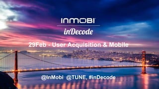 29Feb - User Acquisition & Mobile
@InMobi @TUNE, #inDecode
 