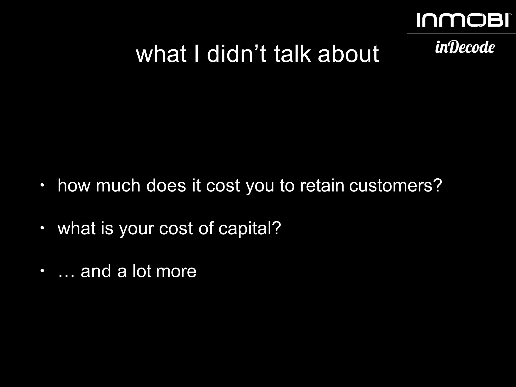 what I didn’t talk about
• how much does it cost you to retain customers?
• what is your cost of capital?
• … and a lot more