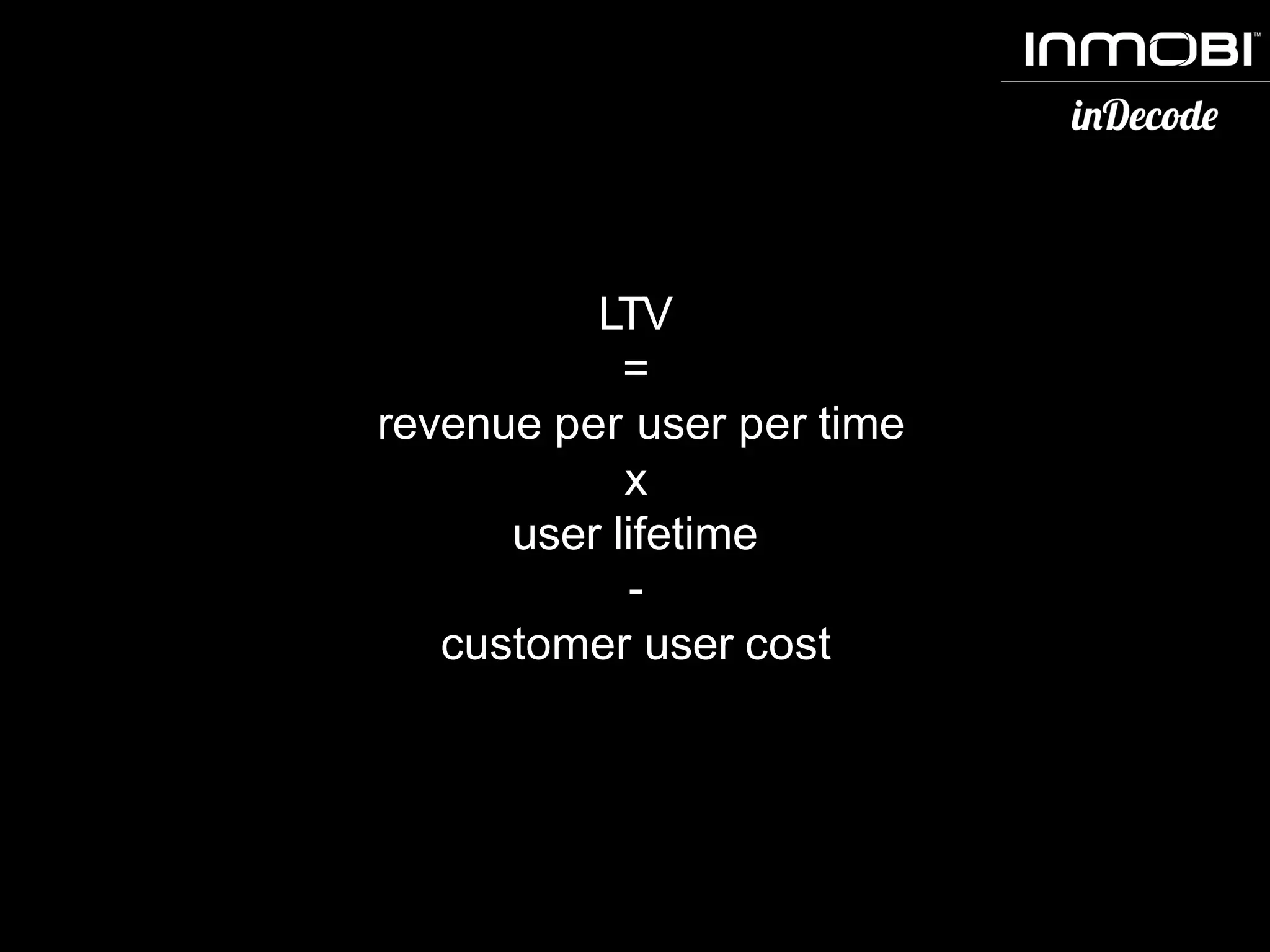 LTV
=
revenue per user per time
x
user lifetime
-
customer user cost