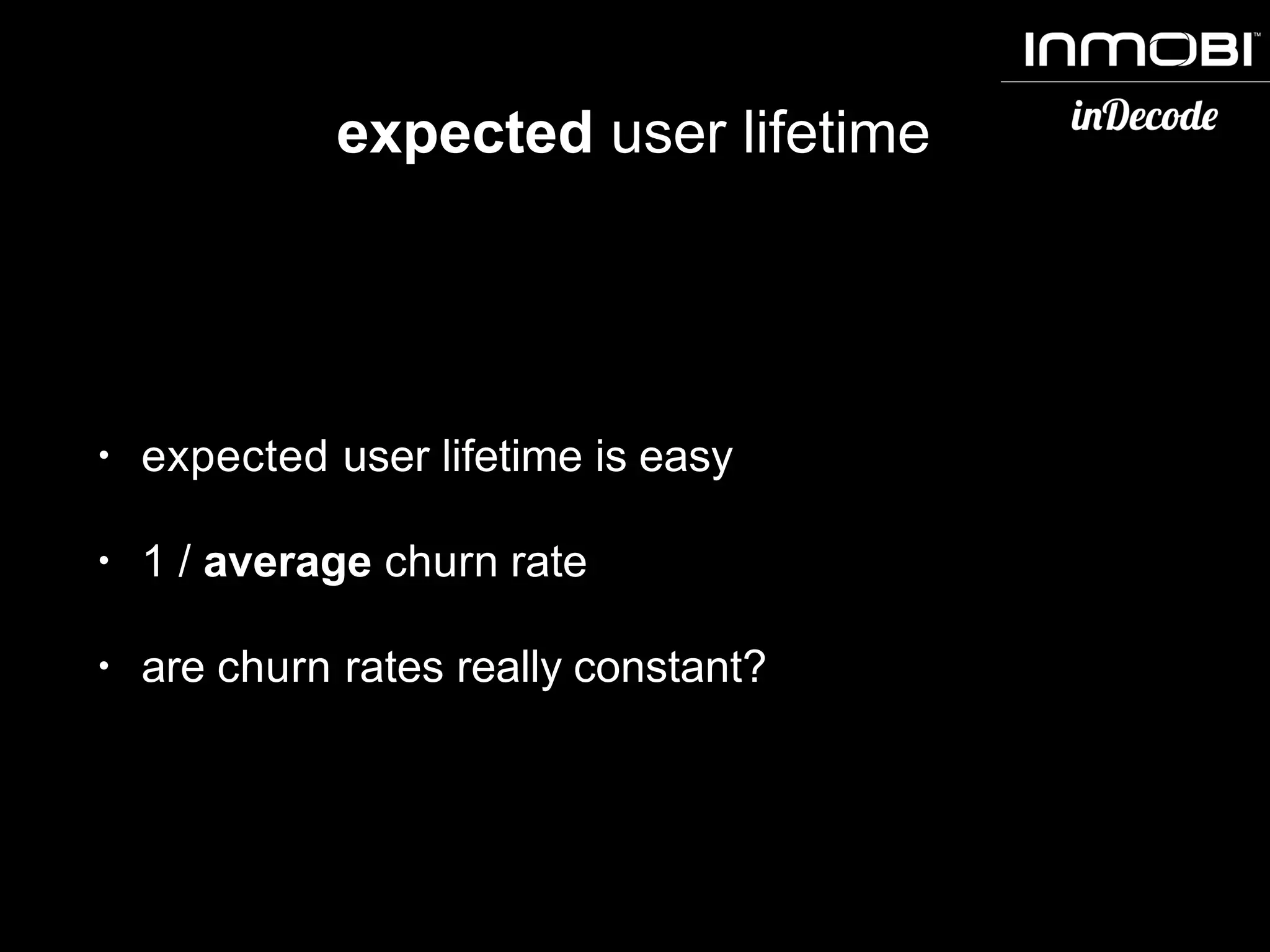 expected user lifetime
• expected user lifetime is easy
• 1 / average churn rate
• are churn rates really constant?