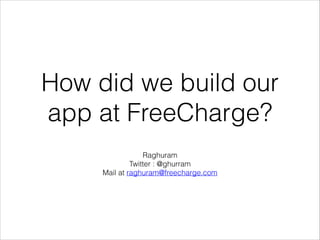 How did we build our
app at FreeCharge?
Raghuram
Twitter : @ghurram
Mail at raghuram@freecharge.com
 