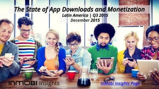 The State of App Downloads and Monetization
InMobi Insights Page
Latin America | Q3 2015
December 2015
 