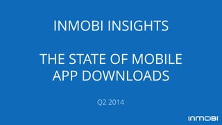 INMOBIINSIGHTS 
THE STATE OF MOBILE APP DOWNLOADS 
Q2 2014  