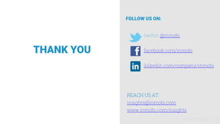 THANK YOU
REACH US AT:
insights@inmobi.com
www.inmobi.com/insights
FOLLOW US ON:
twitter @inmobi
facebook.com/inmobi
linkedin.com/company/inmobi
 