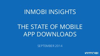 INMOBI INSIGHTS
THE STATE OF MOBILE
APP DOWNLOADS
SEPTEMBER 2014
 