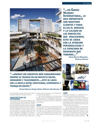 w w w . i n m o b i l i a r e . c o m 15
ON COVER
“…en Gomez
Vazquez
International, lo
más importante
son nuestros
clientes y para
ellos el servicio
y la calidad de
los proyectos
que realizamos;
esto se logra
con la atención
personalizada y
la capacidad de
respuesta que
tenemos…”
Sergio Riestra Hernandez.
Principal Panamá
that understands a target market with creative
concepts supported by integral solutions.
ARQUITECTURA DE
INTERIORES
A more than 30 year experienced-Mexican firm
in architecture and interior designs. Since 1980
we have developed projects for hotel, residen-
tial and residential-touristic markets, achieving
the highest global requirements and standards.
We have designed corporate offices, residenc-
es, bars, restaurants, vacation properties and
over 270 hotels for important chains like Ritz
Carlton, JW Marriot, One&Only, Four Seasons,
Hyatt, Thompson, Pueblo Bonito, Hilton, Vice-
roy, Aloft, NH, Accor and Fiesta Americana,
“...diseñar con conceptos bien fundamentados
siempre se traduce en un proyecto sólido,
verdadero y trascendente....esto se logra
con la mezcla entre creatividad, experiencia y
trabajo en equipo.”
Alvaro Gonzalez Guerra Gomez. Principal San Antonio, Tx
CDM
CDM Casas de México is a specialized firm in
architecture and residential construction.
Our experience of more than 15 years de-
signing, building and decorating the homes of
recognized families in Latin America and the
United States has consolidated us as one of the
most important firms of residential architecture
in Mexico and Latin America.
Our main goal is getting that our clients live
in a space identifying them; projecting their
lifestyle and getting the requirements of an op-
timal life quality. We look for creating “living
experiences” through spaces showing the spirit
of the people who live there, becoming their
home what it must be: oneself extension.  n
among others, positioning it as the leading de-
sign firm in Latin America.
We fusion the design arts with the precise
science of interior architecture, allowing then
ARQUITECTURA DE INTERIORES generating
the moods in functional and full of sensations
environments.
AR3D
Unique visual experiences are obtained through
the application of cutting-edge-technology in
the area of architectonical visualization and
VFX. We offer you a great variety of resources
to give visual experiences to your projects from
early stages or commercialization during pre-
selling.
 