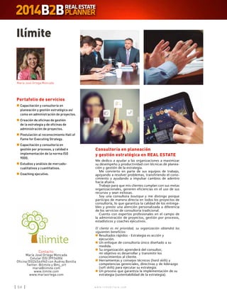 w w w . i n m o b i l i a r e . c o m54 w w w . i n m o b i l i a r e . c o m54
Consultoría en planeación
y gestión estratégica en REAL ESTATE
Me dedico a ayudar a las organizaciones a maximizar
su desempeño y productividad con técnicas de planea-
ción y gestión de la estrategia.
Me convierto en parte de sus equipos de trabajo,
apoyando a resolver problemas, transfiriendo el cono-
cimiento y ayudando a impulsar cambios de adentro
hacia afuera.
Trabajo para que mis clientes cumplan con sus metas
organizacionales, generen eficiencias en el uso de sus
recursos y sean exitosas.
Soy una consultora boutique y me distingo porque
participo de manera directa en todos los proyectos de
consultoría, lo que garantiza la calidad de los entrega-
bles y presto una atención personalizada a diferencia
de los servicios de consultoría tradicional.
Cuento con expertos profesionales en el campo de
la administración de proyectos, gestión por procesos,
estadísticos y coaches ejecutivos.
El cliente es mi prioridad, su organización obtendrá los
siguientes beneficios:
n	Resultados rápidos - Estrategia es acción y
ejecución.
n	Un enfoque de consultoría único diseñado a su
medida.
n	Su organización aprenderá del consultor,
mi objetivo es desarrollar y transmitir los
conocimientos al cliente.
n	Herramientas y consejos técnicos (hard skills) y
competencias gerenciales, directivas y de liderazgo
(soft skills) para ejecutar su estrategia.
n	Un proceso que garantiza la implementación de su
estrategia (sustentabilidad de la estrategia).
Ilímite
Contacto:
María José Ortega Moncada
Celular (55) 39934006
Oficina (55)24544940 con Audrey Bonilla
Twitter: @ilimite y @mj_ort
maria@ilimite.com
www.ilimite.com
www.mariaortega.com
Portafolio de servicios
n	Capacitación y consultoría en
planeación y gestión estratégica así
como en administración de proyectos.
n	Creación de oficinas de gestión
de la estrategia y de oficinas de
administración de proyectos.
n	Postulación al reconocimiento Hall of
Fame for Executing Strategy.
n	Capacitación y consultoría en
gestión por procesos, y calidad e
implementación de la norma ISO
9000.
n	Estudios y análisis de mercado-
cualitativos y cuantitativos.
n	Coaching ejecutivo.
María José Ortega Moncada
 