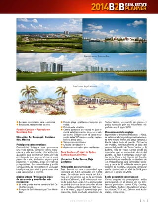 w w w . i n m o b i l i a r e . c o m 77w w w . i n m o b i l i a r e . c o m 77
n	Accesos controlados para residentes.
n	Boutiques, restaurantes y cafés.
Puerto Cancun – Proyecto en
Quintana Roo
Ubicación: Av. Bonampak, Quintana
Roo, México
Principales características:
Comunidad integral que promueve
una vida activa, contacto con la natu-
raleza y vida en familia. Ubicación ini-
gualable, que permite un estilo de vida
privilegiado con acceso al mar a unos
pasos de casa, ambiente seguro para
peatones y ciclistas, áreas recreativas
y deportivas. Sus amenidades y estilo
vanguardista la convierten en un lugar
ideal ya sea para vivir o para tener una
casa vacacional o invertir.
Diseño urbano / Principales áreas
de uso común y amenidades más
relevantes:
n	La más grande marina comercial del Ca-
ribe Mexicano.
n	Campo de Golf diseñado por Tom Weis-
kopf.
n	 Club de playa con albercas, bungalos pri-
vados.
n	Club de vela y triatlón.
n	Centro comercial de 45,000 m2
que in-
cluirá establecimientos de gran presti-
gio como: Cinépolis con 19 salas inclu-
yendo salas VIP, marcas-ancla y restau-
rantes, entre otros.
n	Salas de usos múltiples.
n	Circuito cerrado de TV.
n	Accesos controlados para residentes.
Tres Santos – Project in Todos
Santos Baja California
Ubicación: Todos Santos, Baja
California
Principales características:
Tres Santos es una comunidad que
constará de 1,635 unidades en 1,000
acres. Se ubicará en la costa del Pací-
fico, en el extremo sur de la península
de Baja California, a 45 minutos al nor-
te de Cabo San Lucas. En la comunidad
se podrá disfrutar de actividades al aire
libre, restaurantes orgánicos “del huer-
to a la mesa”, yoga y aprendizaje per-
manente, todo diseñado alrededor de
Todos Santos, un pueblo de granjas y
pesca fundado por los misioneros es-
pañoles en el siglo XVIII.
Dimensiones del complejo:
El proyecto se divide en tres áreas: 1) Playa,
se extiende a lo largo de aproximadamen-
te 400 metros frente a la playa cercana a
Punta Lobos, hasta el pueblo; 2) Huerto
del Pueblo, inmediatamente al lado del
centro del pueblo de Todos Santos; y 3)
Ladera, vista de Todos Santos desde las
montañas que se encuentran detrás del
pueblo. La Fase I contempla incluir par-
tes de la Playa y del Huerto del Pueblo,
conectados por medio de un sendero de
3.5 millas de largo para caminatas y ciclis-
mo, y cerca de 30 millas de veredas para
ciclismo de montaña. Se planea comenzar
con la construcción en abril de 2014, para
abrir en el verano de 2016.
Estilo general de construcción:
Varios arquitectos prestigiosos están
participando en el diseño de los dife-
rentes productos como Chip Conley,
Lake/Flato, Shubin + Donaldson Virage
Architects, VITA Inc, Zehren and Asso-
ciates, entre otros.
Tres Santos, Baja California
Puerto Cancun, Quintana Roo
 