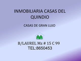 INMOBILIARIA CASAS DEL
QUINDIO
CASAS DE GRAN LUJO
B/LAUREL Mz # 15 C 99
TEL:8650453
 
