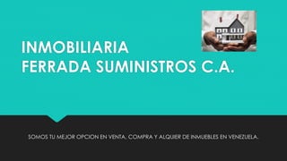 INMOBILIARIA
FERRADA SUMINISTROS C.A.
SOMOS TU MEJOR OPCION EN VENTA, COMPRA Y ALQUIER DE INMUEBLES EN VENEZUELA.
 
