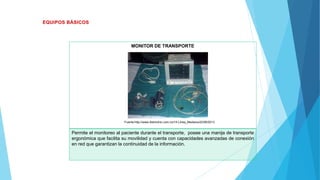 MONITOR DE TRANSPORTE
Fuente:http://www.districlinic.com.co/14-Linea_Mediana/22/06/2013
Permite el monitoreo al paciente durante el transporte, posee una manija de transporte
ergonómica que facilita su movilidad y cuenta con capacidades avanzadas de conexión
en red que garantizan la continuidad de la información.
 