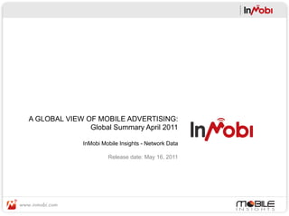 A GLOBAL VIEW OF MOBILE ADVERTISING:
               Global Summary April 2011

              InMobi Mobile Insights - Network Data

                       Release date: May 16, 2011
 