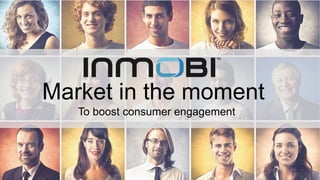 Market in the moment 
To boost consumer engagement 
 