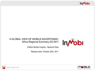A GLOBAL VIEW OF MOBILE ADVERTISING:
         Africa Regional Summary Q3 2011

              InMobi Mobile Insights - Network Data

                  Release date: October 25th, 2011
 