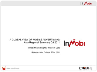 A GLOBAL VIEW OF MOBILE ADVERTISING:
          Asia Regional Summary Q3 2011

              InMobi Mobile Insights - Network Data

                  Release date: October 25th, 2011
 