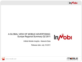 A GLOBAL VIEW OF MOBILE ADVERTISING:
        Europe Regional Summary Q2 2011

              InMobi Mobile Insights - Network Data

                        Release date: July 18 2011
 
