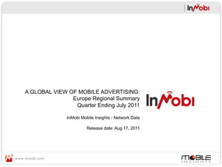 A GLOBAL VIEW OF MOBILE ADVERTISING:
               Europe Regional Summary
                Quarter Ending July 2011

              InMobi Mobile Insights - Network Data

                        Release date: Aug 17, 2011
 