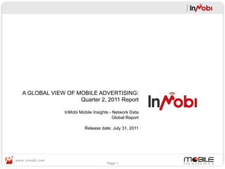 A GLOBAL VIEW OF MOBILE ADVERTISING:
                  Quarter 2, 2011 Report

              InMobi Mobile Insights - Network Data
                                       Global Report

                        Release date: July 31, 2011




                                   Page 1
 