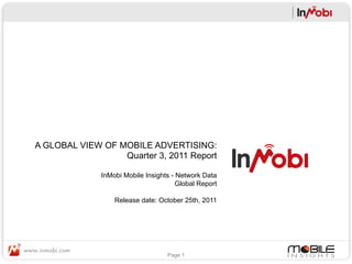 A GLOBAL VIEW OF MOBILE ADVERTISING:
                  Quarter 3, 2011 Report

              InMobi Mobile Insights - Network Data
                                       Global Report

                  Release date: October 25th, 2011




                                   Page 1
 