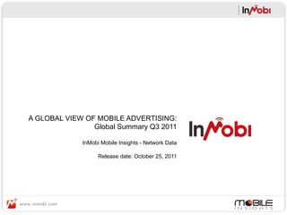 A GLOBAL VIEW OF MOBILE ADVERTISING:
                Global Summary Q3 2011

             InMobi Mobile Insights - Network Data

                   Release date: October 25, 2011
 