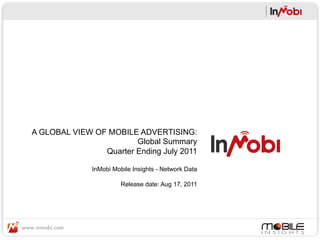 A GLOBAL VIEW OF MOBILE ADVERTISING:
                        Global Summary
                Quarter Ending July 2011

              InMobi Mobile Insights - Network Data

                        Release date: Aug 17, 2011
 