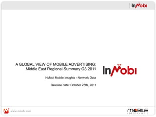 A GLOBAL VIEW OF MOBILE ADVERTISING:
     Middle East Regional Summary Q3 2011

              InMobi Mobile Insights - Network Data

                  Release date: October 25th, 2011
 